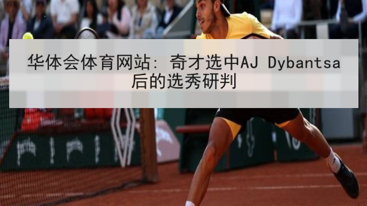 华体会体育网站: 奇才选中AJ Dybantsa后的选秀研判