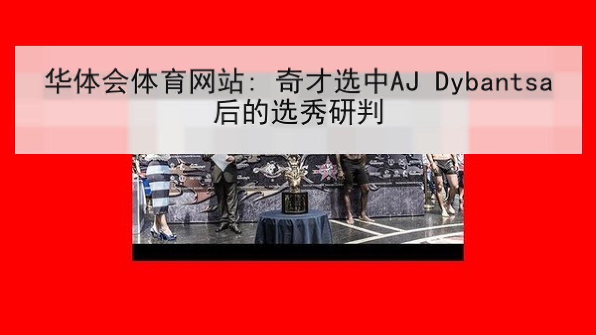 华体会体育网站: 奇才选中AJ Dybantsa后的选秀研判