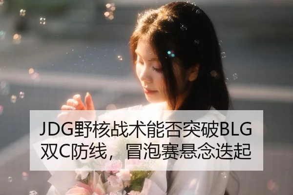 JDG野核战术能否突破BLG双C防线，冒泡赛悬念迭起