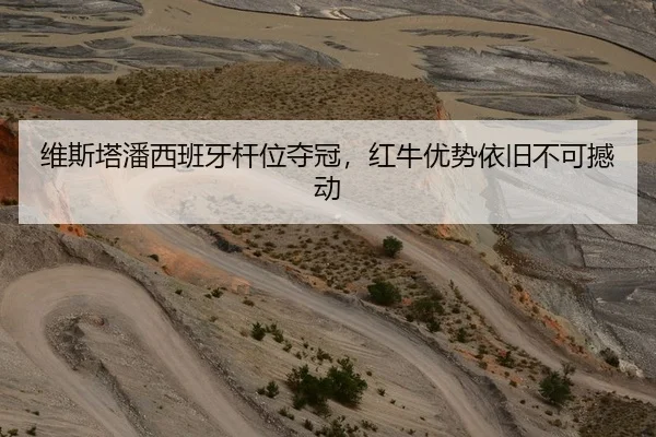 维斯塔潘西班牙杆位夺冠，红牛优势依旧不可撼动