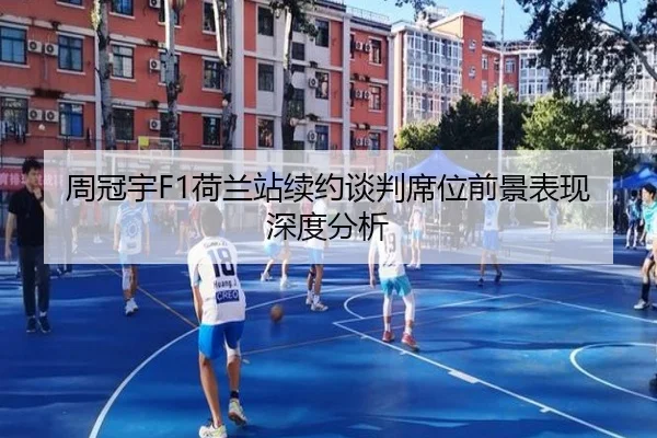 周冠宇F1荷兰站续约谈判席位前景表现深度分析