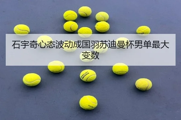 石宇奇心态波动成国羽苏迪曼杯男单最大变数