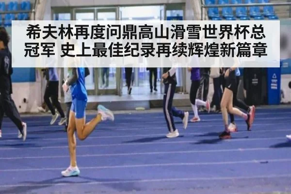 希夫林再度问鼎高山滑雪世界杯总冠军 史上最佳纪录再续辉煌新篇章