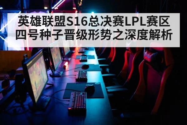 英雄联盟S16总决赛LPL赛区四号种子晋级形势之深度解析