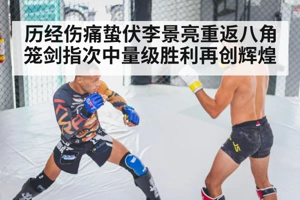 历经伤痛蛰伏李景亮重返八角笼剑指次中量级胜利再创辉煌