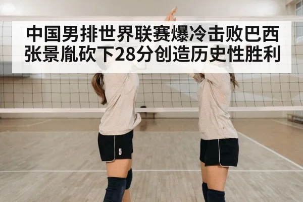中国男排世界联赛爆冷击败巴西张景胤砍下28分创造历史性胜利