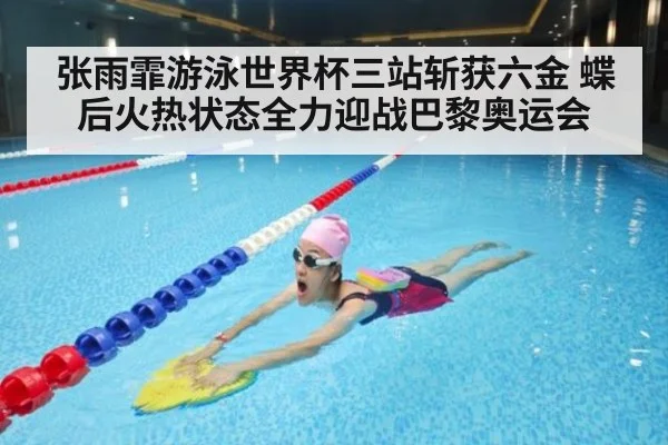 张雨霏游泳世界杯三站斩获六金 蝶后火热状态全力迎战巴黎奥运会