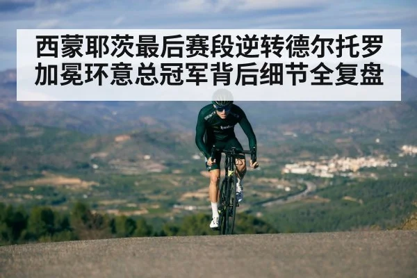 西蒙耶茨最后赛段逆转德尔托罗加冕环意总冠军背后细节全复盘