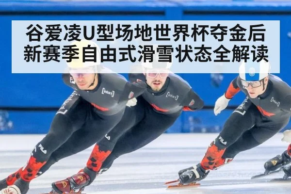 谷爱凌U型场地世界杯夺金后新赛季自由式滑雪状态全解读